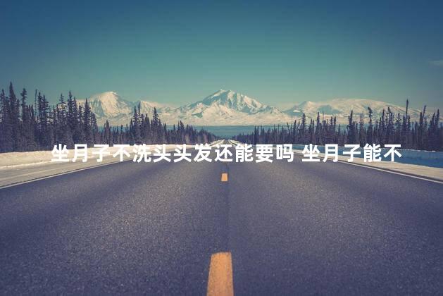 坐月子不洗头头发还能要吗 坐月子能不能洗澡洗头